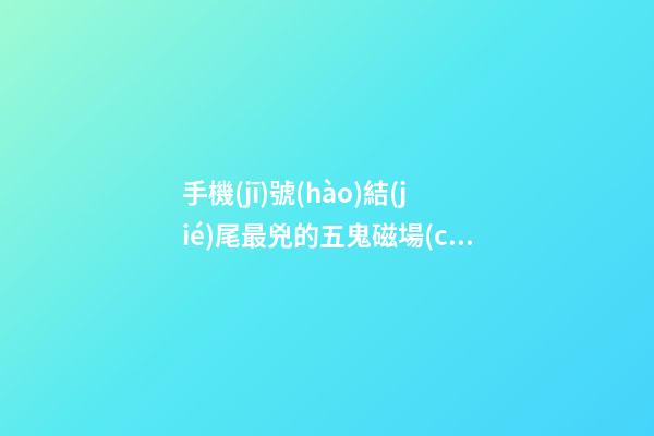 手機(jī)號(hào)結(jié)尾最兇的五鬼磁場(chǎng)，你有嗎？